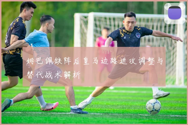 姆巴佩缺阵后皇马边路进攻调整与替代战术解析