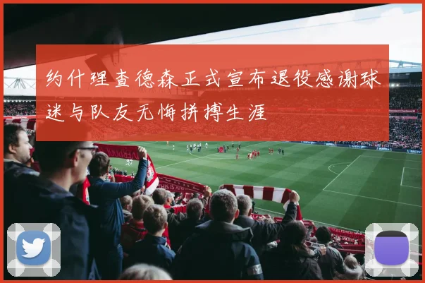 约什理查德森正式宣布退役感谢球迷与队友无悔拼搏生涯