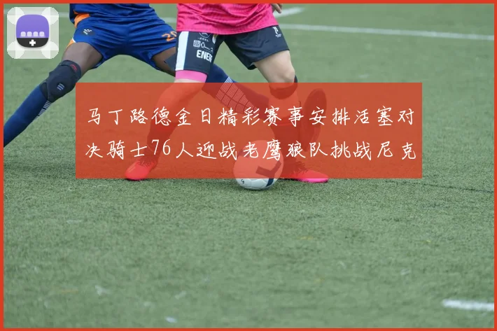 马丁路德金日精彩赛事安排活塞对决骑士76人迎战老鹰狼队挑战尼克斯火箭对抗熊队